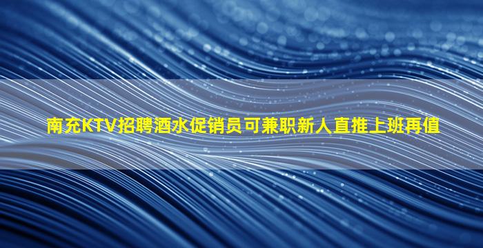 南充KTV招聘酒水促销员可兼职新人直推上班再值