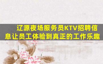 辽源夜场服务员KTV招聘信息让员工体验到真正的工作乐趣